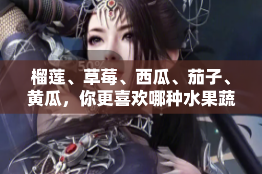 榴莲、草莓、西瓜、茄子、黄瓜，你更喜欢哪种水果蔬菜？
