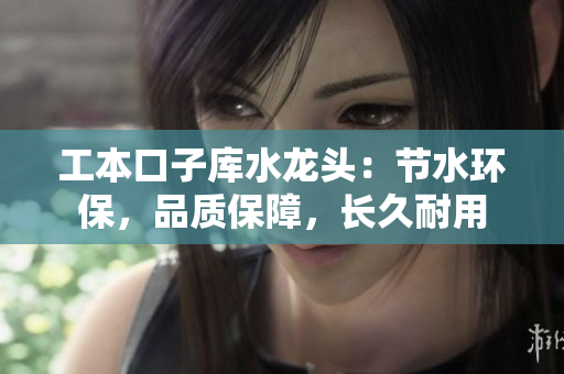 工本口子库水龙头：节水环保，品质保障，长久耐用