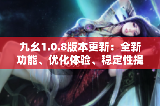 九幺1.0.8版本更新：全新功能、优化体验、稳定性提升