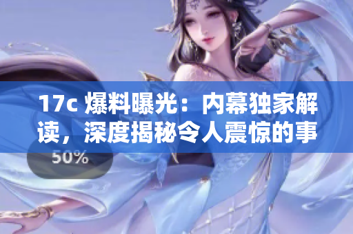 17c 爆料曝光：内幕独家解读，深度揭秘令人震惊的事件真相