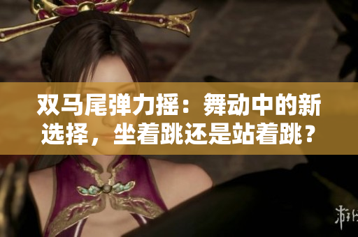 双马尾弹力摇：舞动中的新选择，坐着跳还是站着跳？