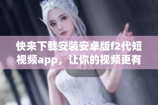 快来下载安装安卓版f2代短视频app，让你的视频更有趣