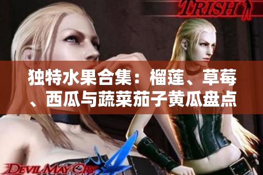 独特水果合集：榴莲、草莓、西瓜与蔬菜茄子黄瓜盘点