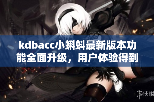 kdbacc小蝌蚪最新版本功能全面升级，用户体验得到全面提升
