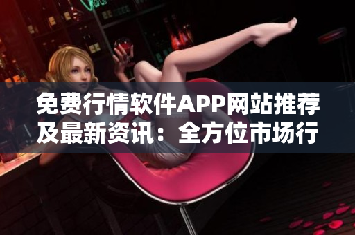 免费行情软件APP网站推荐及最新资讯：全方位市场行情实时分析及预测
