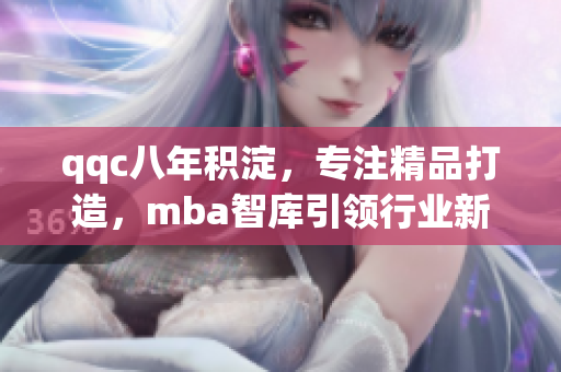 qqc八年积淀，专注精品打造，mba智库引领行业新风向。