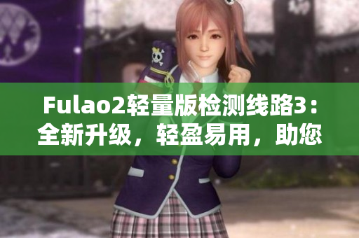Fulao2轻量版检测线路3：全新升级，轻盈易用，助您畅享顶级检测服务