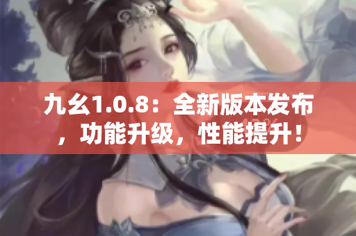 九幺1.0.8：全新版本发布，功能升级，性能提升！