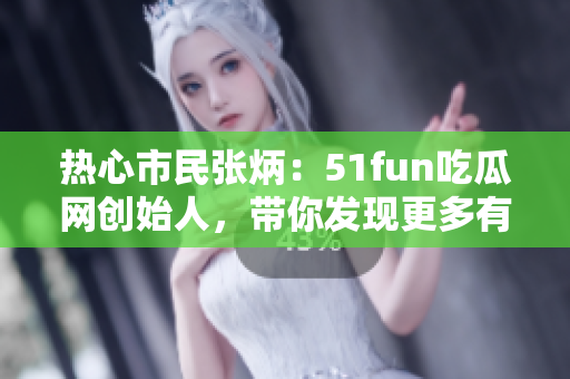 热心市民张炳：51fun吃瓜网创始人，带你发现更多有趣内容