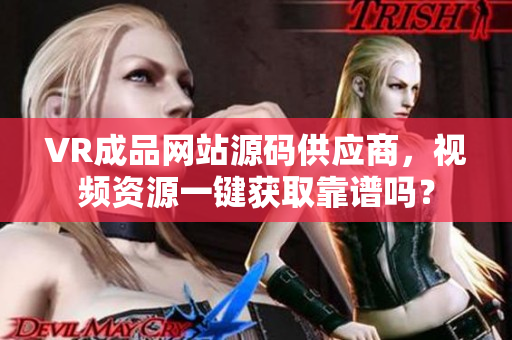VR成品网站源码供应商，视频资源一键获取靠谱吗？