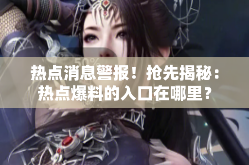 热点消息警报！抢先揭秘：热点爆料的入口在哪里？