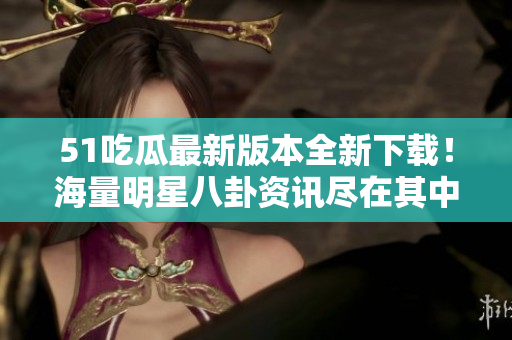51吃瓜最新版本全新下载！海量明星八卦资讯尽在其中！
