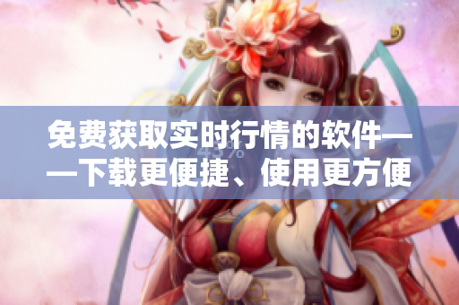 免费获取实时行情的软件——下载更便捷、使用更方便