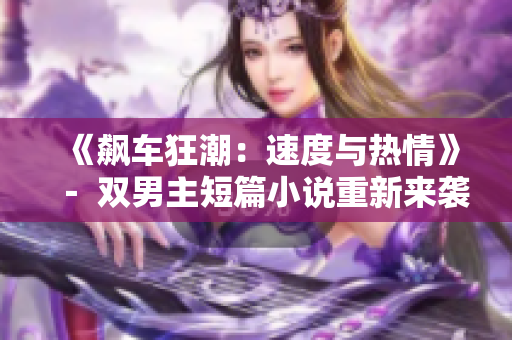 《飙车狂潮：速度与热情》－ 双男主短篇小说重新来袭