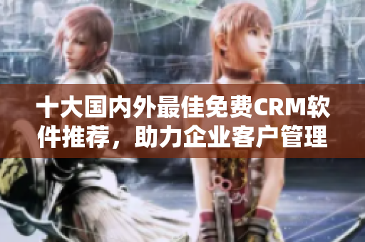 十大国内外最佳免费CRM软件推荐，助力企业客户管理达到新高度