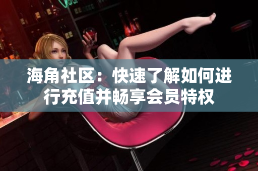 海角社区：快速了解如何进行充值并畅享会员特权