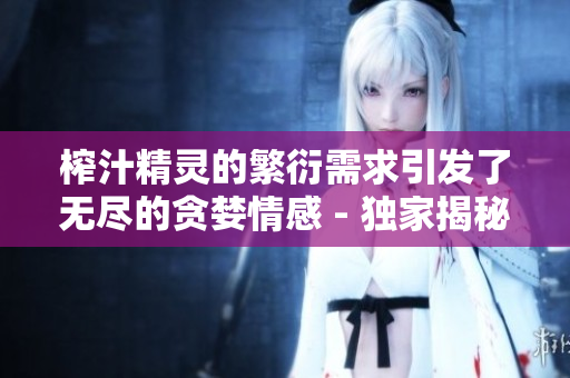 榨汁精灵的繁衍需求引发了无尽的贪婪情感 - 独家揭秘!