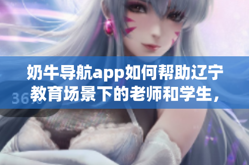 奶牛导航app如何帮助辽宁教育场景下的老师和学生，提供导航和资源？