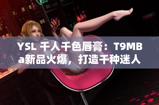 YSL 千人千色唇膏：T9MBa新品火爆，打造千种迷人唇色