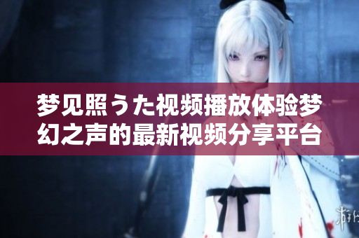 梦见照うた视频播放体验梦幻之声的最新视频分享平台