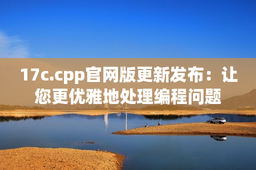 17c.cpp官网版更新发布：让您更优雅地处理编程问题