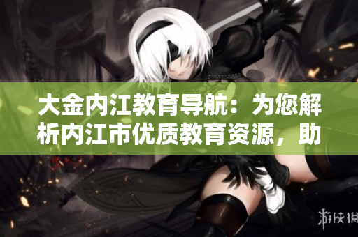 大金内江教育导航：为您解析内江市优质教育资源，助力学子成长