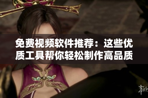 免费视频软件推荐：这些优质工具帮你轻松制作高品质视频