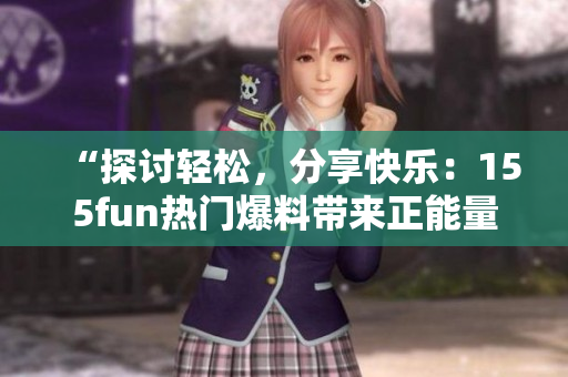 “探讨轻松，分享快乐：155fun热门爆料带来正能量”
