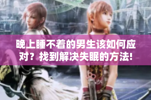 晚上睡不着的男生该如何应对？找到解决失眠的方法!