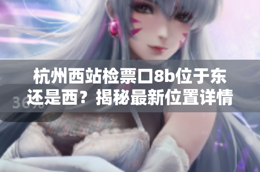 杭州西站检票口8b位于东还是西？揭秘最新位置详情