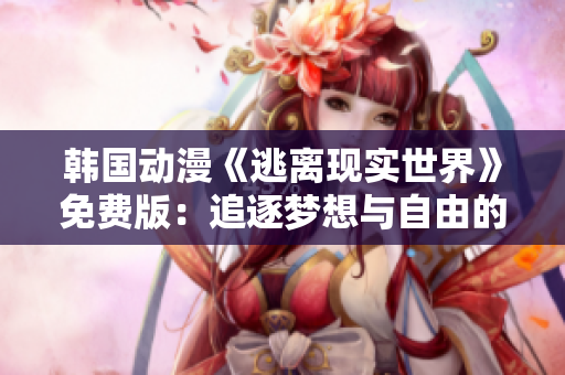 韩国动漫《逃离现实世界》免费版：追逐梦想与自由的冒险故事
