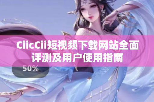 CiicCii短视频下载网站全面评测及用户使用指南