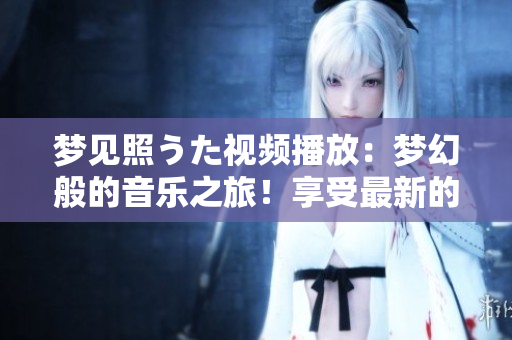 梦见照うた视频播放：梦幻般的音乐之旅！享受最新的照うた音乐视频！