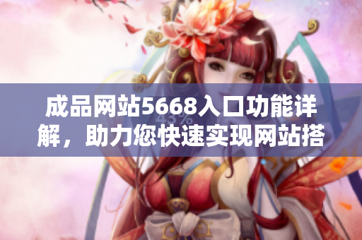 成品网站5668入口功能详解，助力您快速实现网站搭建需求