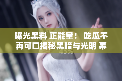 曝光黑料 正能量！ 吃瓜不再可口揭秘黑暗与光明 幕后故事揭秘积极力量挑战负面能量 