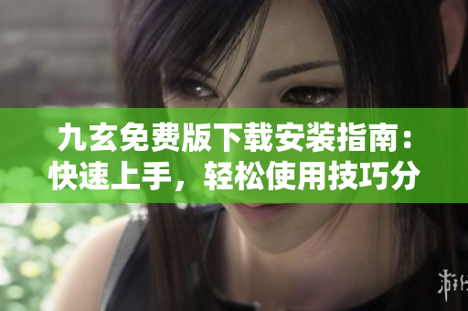 九玄免费版下载安装指南：快速上手，轻松使用技巧分享