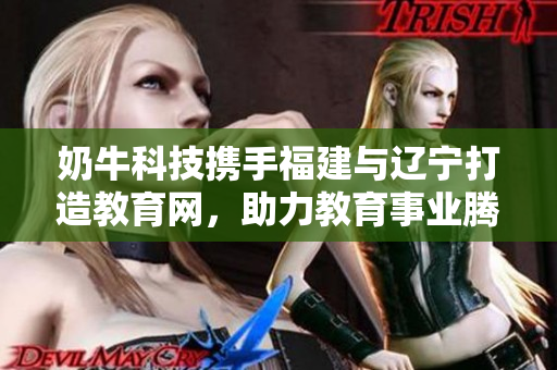 奶牛科技携手福建与辽宁打造教育网，助力教育事业腾飞