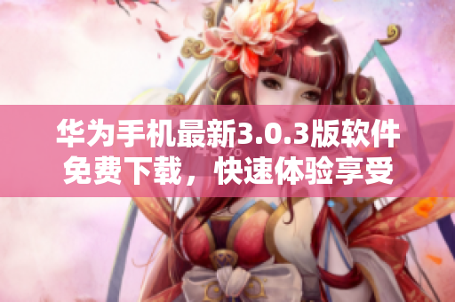 华为手机最新3.0.3版软件免费下载，快速体验享受
