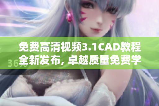 免费高清视频3.1CAD教程全新发布, 卓越质量免费学习