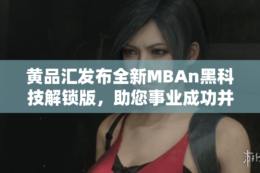 黄品汇发布全新MBAn黑科技解锁版，助您事业成功并提升竞争力