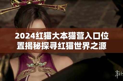 2024红猫大本猫营入口位置揭秘探寻红猫世界之源