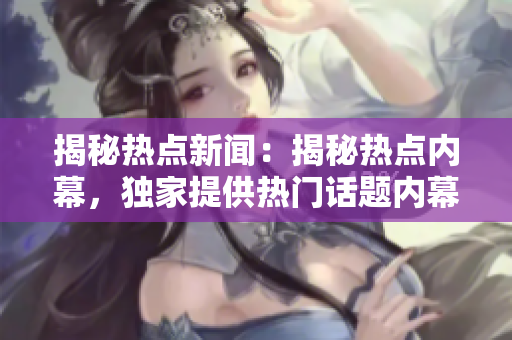 揭秘热点新闻：揭秘热点内幕，独家提供热门话题内幕报道