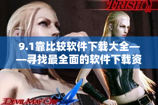 9.1靠比较软件下载大全——寻找最全面的软件下载资源
