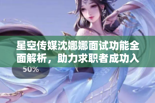 星空传媒沈娜娜面试功能全面解析，助力求职者成功入职