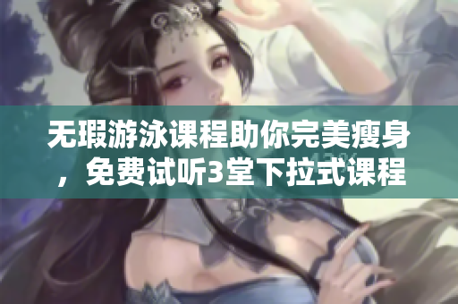 无瑕游泳课程助你完美瘦身，免费试听3堂下拉式课程