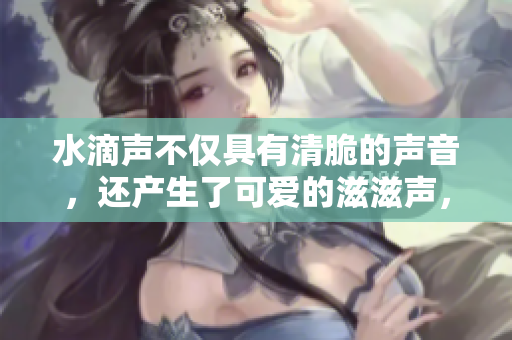水滴声不仅具有清脆的声音，还产生了可爱的滋滋声，让人舒心。
