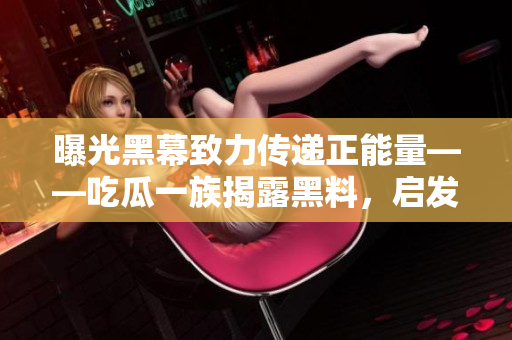 曝光黑幕致力传递正能量——吃瓜一族揭露黑料，启发人心
