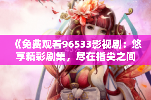 《免费观看96533影视剧：悠享精彩剧集，尽在指尖之间！》