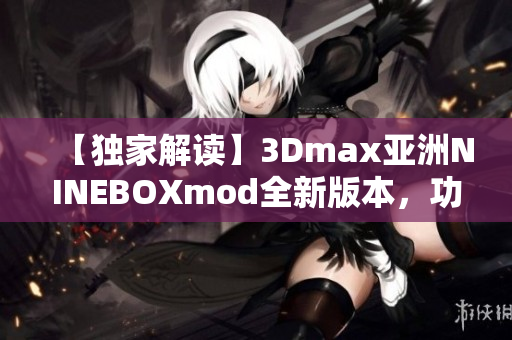 【独家解读】3Dmax亚洲NINEBOXmod全新版本，功能升级速查指南