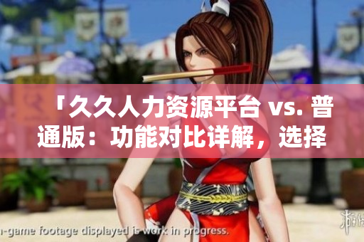「久久人力资源平台 vs. 普通版：功能对比详解，选择适合你的最佳人才管理解决方案」